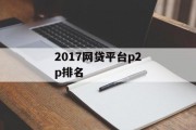 2017年网贷平台P2P排名分析，2017年网贷平台P2P排名分析