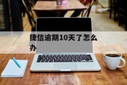 捷信逾期10天了怎么办_捷信逾期10天了怎么办理