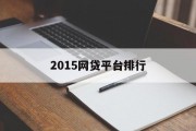 2015年网贷平台排行，市场现状与未来展望，2015年网贷平台排行，市场现状与未来展望分析