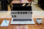 ozon发货逾期了怎么办_ozon如何发货