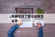 车辆年检了显示逾期怎么办_车辆年检了显示逾期怎么办理