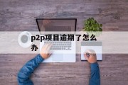 p2p项目逾期了怎么办_p2p投资逾期了2年了