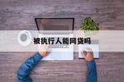 被执行人能否申请网贷？，被执行人申请网贷的可行性