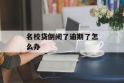 名校贷倒闭了逾期了怎么办_名校贷倒闭了逾期了怎么办啊