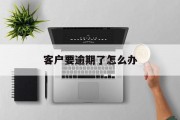 客户要逾期了怎么办_客户逾期未付款怎么催