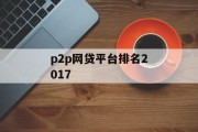 P2P网贷平台排名2017，市场现状与展望，2017年P2P网贷平台排名及市场现状与展望分析