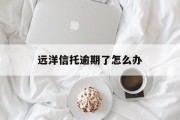 远洋信托逾期了怎么办_远洋信托逾期了怎么办啊