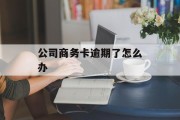 公司商务卡逾期了怎么办_公司商务卡怎么使用