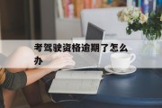 考驾驶资格逾期了怎么办_考驾照超期怎么解决