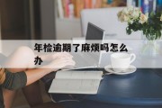 年检逾期了麻烦吗怎么办_年检逾期了麻烦吗怎么办啊