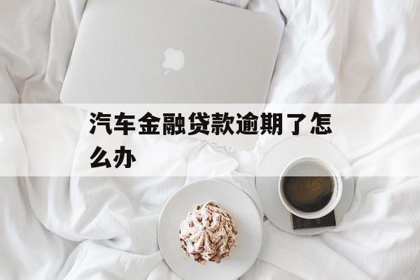 汽车金融贷款逾期了怎么办_汽车金融有逾期好批吗