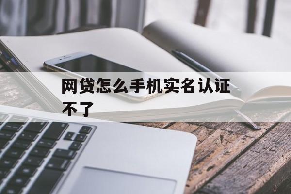 网贷手机实名认证失败原因及解决方案，网贷手机实名认证失败原因及详细解决方案