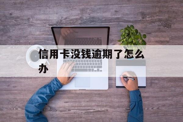 信用卡没钱逾期了怎么办_欠信用卡确实没钱还怎么办